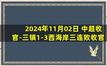 2024年11月02日 中超收官-三镇1-3西海岸三连败收官 三镇最终排名第11西海岸第10